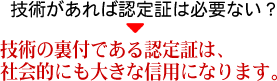 技術の裏付けである認定証は、社会的にも大きな信用になります。